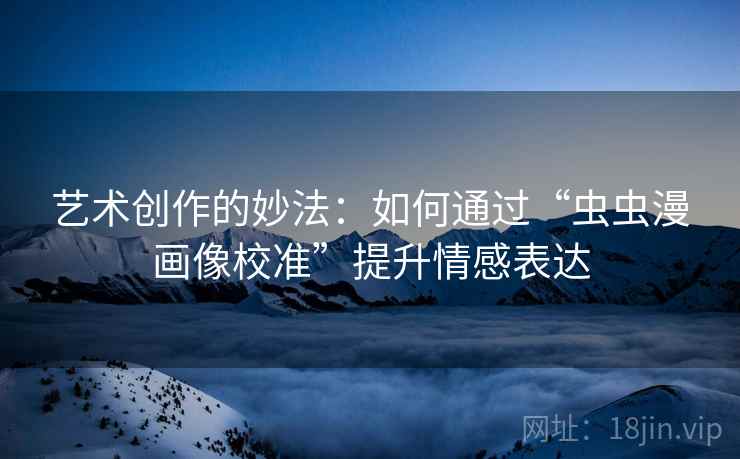 艺术创作的妙法：如何通过“虫虫漫画像校准”提升情感表达