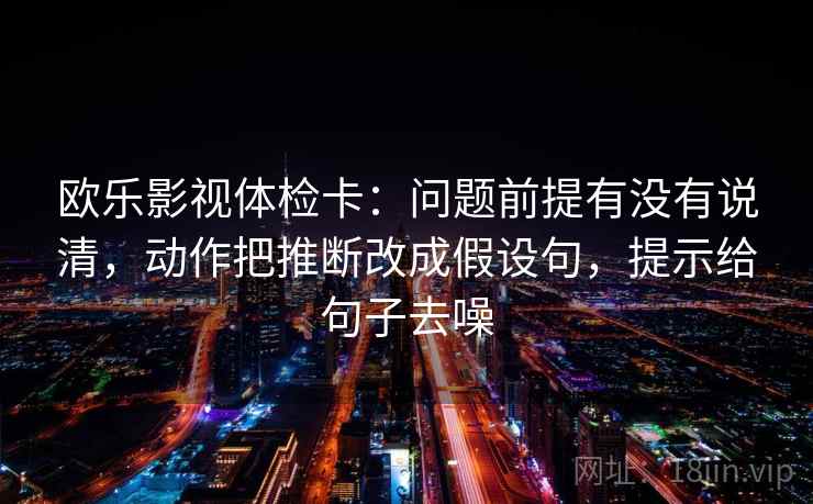 欧乐影视体检卡：问题前提有没有说清，动作把推断改成假设句，提示给句子去噪