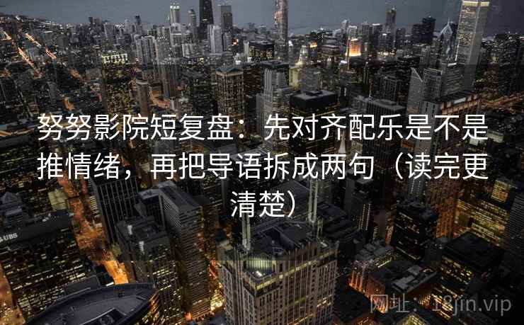 努努影院短复盘:先对齐配乐是不是推情绪,再把导语拆成两句(读完更清楚)