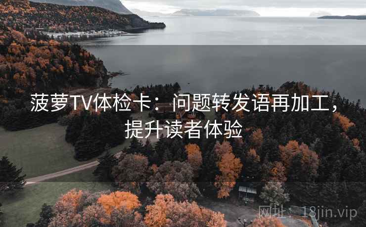 菠萝TV体检卡:问题转发语再加工,提升读者体验