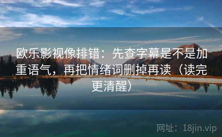 欧乐影视像排错:先查字幕是不是加重语气,再把情绪词删掉再读(读完更清醒)