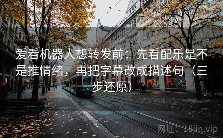 爱看机器人想转发前：先看配乐是不是推情绪，再把字幕改成描述句（三步还原）