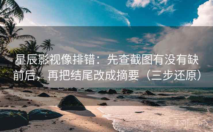 星辰影视像排错：先查截图有没有缺前后，再把结尾改成摘要（三步还原）