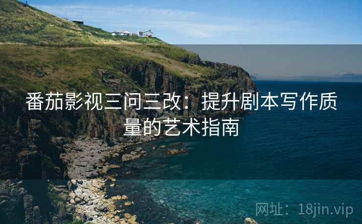 番茄影视三问三改:提升剧本写作质量的艺术指南