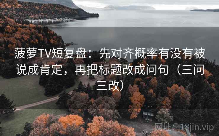 菠萝TV短复盘：先对齐概率有没有被说成肯定，再把标题改成问句（三问三改）