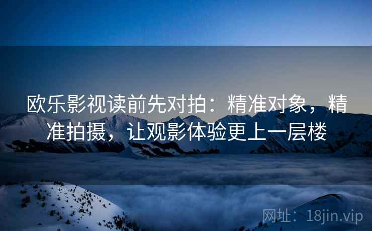 欧乐影视读前先对拍:精准对象,精准拍摄,让观影体验更上一层楼