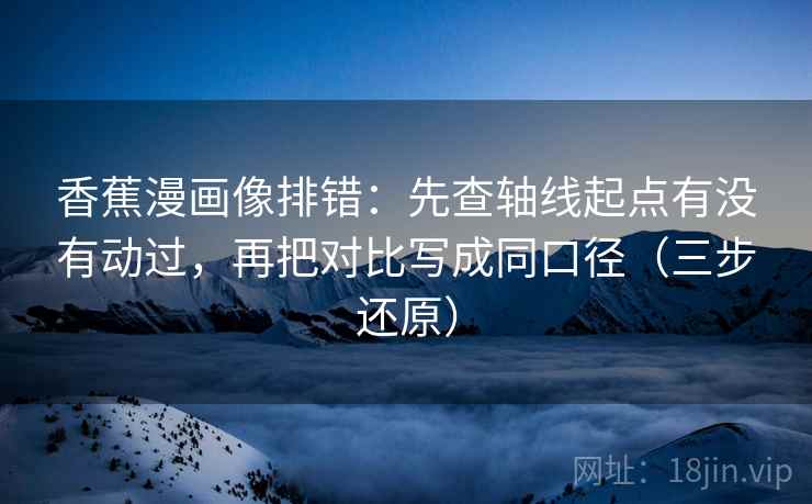 香蕉漫画像排错:先查轴线起点有没有动过,再把对比写成同口径(三步还原)