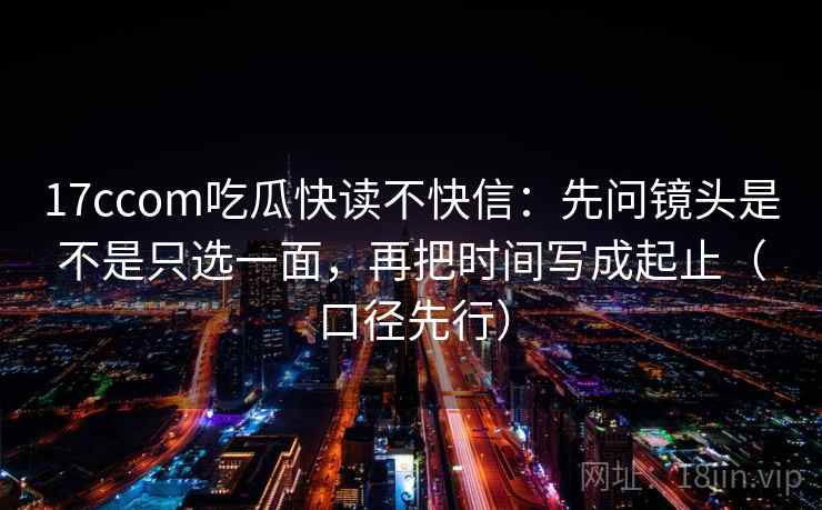 17ccom吃瓜快读不快信:先问镜头是不是只选一面,再把时间写成起止(口径先行)