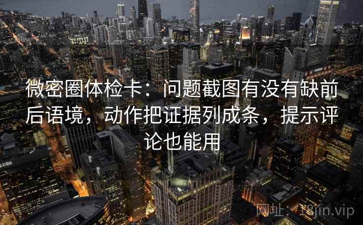 微密圈体检卡：问题截图有没有缺前后语境，动作把证据列成条，提示评论也能用