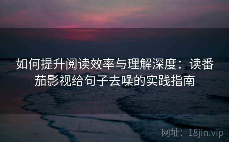 如何提升阅读效率与理解深度:读番茄影视给句子去噪的实践指南