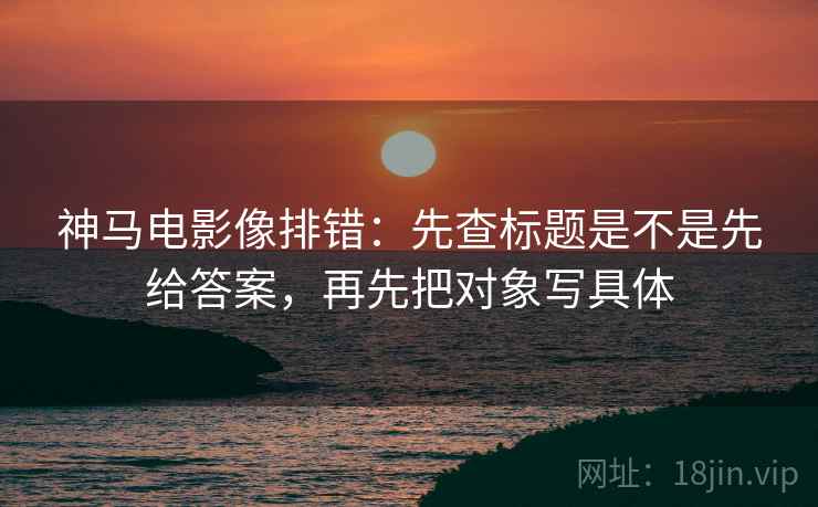 神马电影像排错:先查标题是不是先给答案,再先把对象写具体