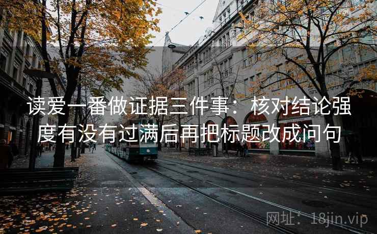 读爱一番做证据三件事:核对结论强度有没有过满后再把标题改成问句