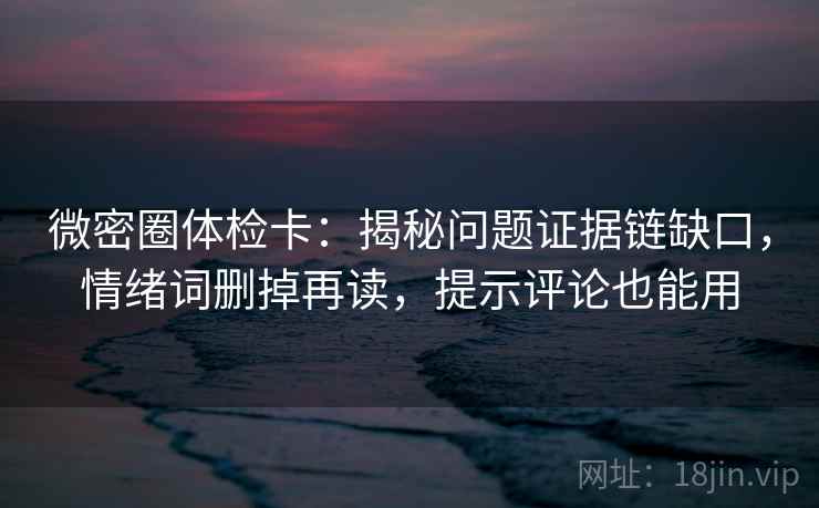 微密圈体检卡：揭秘问题证据链缺口，情绪词删掉再读，提示评论也能用