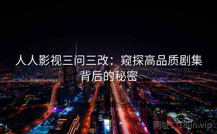人人影视三问三改：窥探高品质剧集背后的秘密