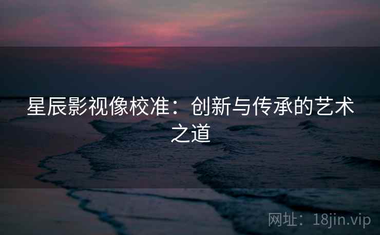 星辰影视像校准：创新与传承的艺术之道