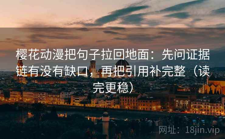 樱花动漫把句子拉回地面：先问证据链有没有缺口，再把引用补完整（读完更稳）