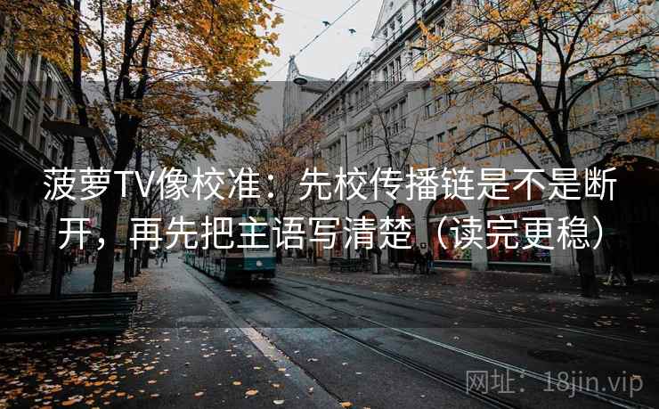 菠萝TV像校准:先校传播链是不是断开,再先把主语写清楚(读完更稳)