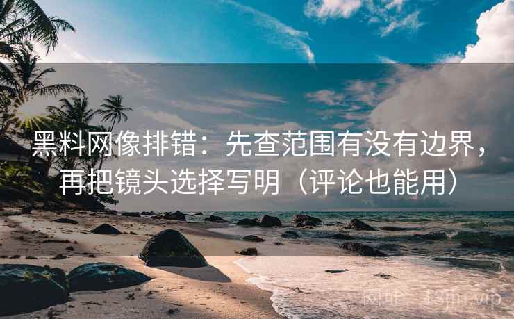 黑料网像排错：先查范围有没有边界，再把镜头选择写明（评论也能用）