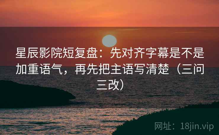 星辰影院短复盘:先对齐字幕是不是加重语气,再先把主语写清楚(三问三改)