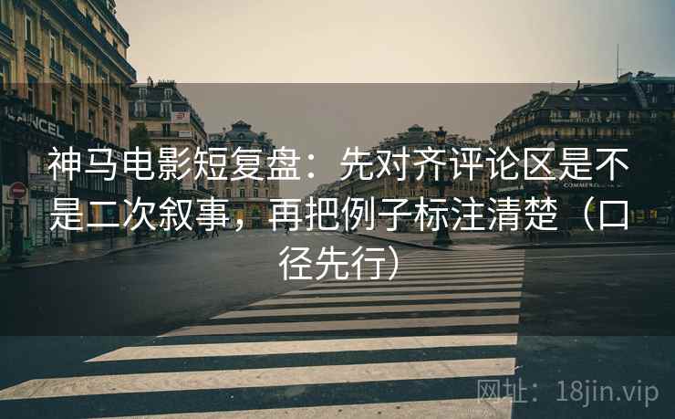 神马电影短复盘:先对齐评论区是不是二次叙事,再把例子标注清楚(口径先行)