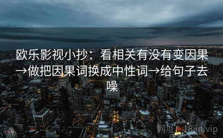 欧乐影视小抄：看相关有没有变因果→做把因果词换成中性词→给句子去噪