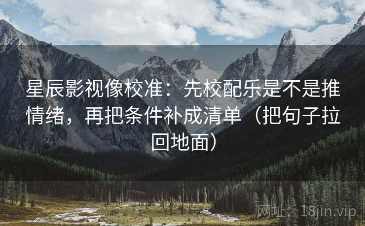 星辰影视像校准：先校配乐是不是推情绪，再把条件补成清单（把句子拉回地面）