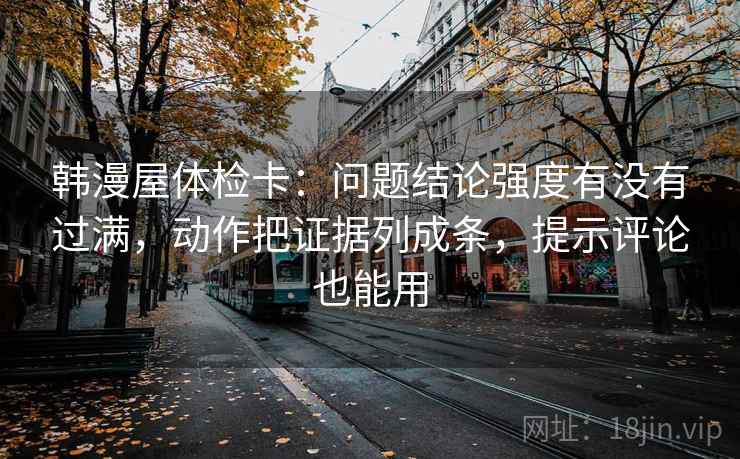 韩漫屋体检卡：问题结论强度有没有过满，动作把证据列成条，提示评论也能用
