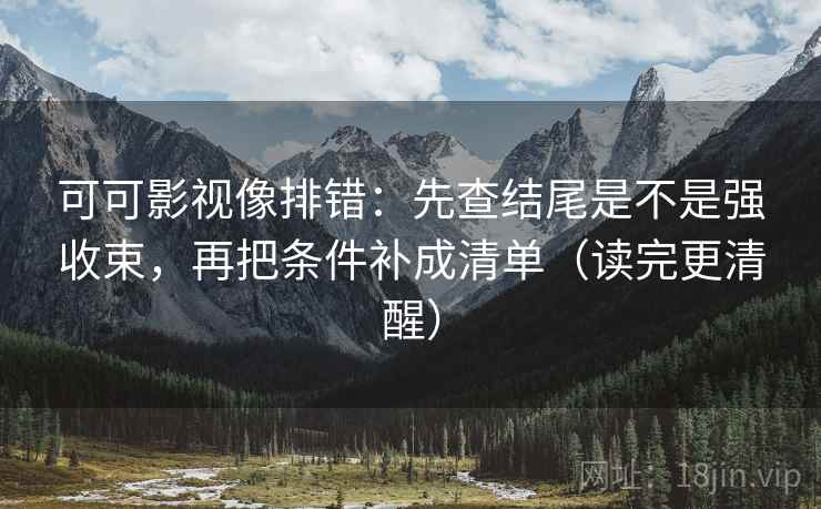 可可影视像排错：先查结尾是不是强收束，再把条件补成清单（读完更清醒）