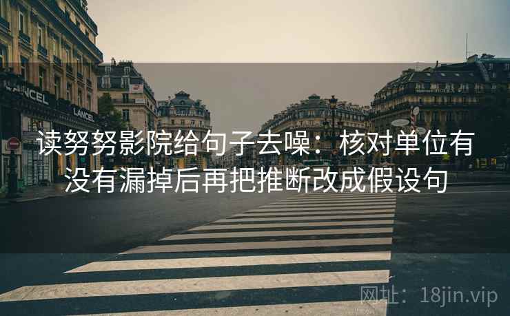 读努努影院给句子去噪：核对单位有没有漏掉后再把推断改成假设句