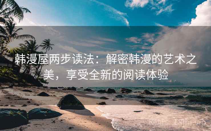 韩漫屋两步读法：解密韩漫的艺术之美，享受全新的阅读体验