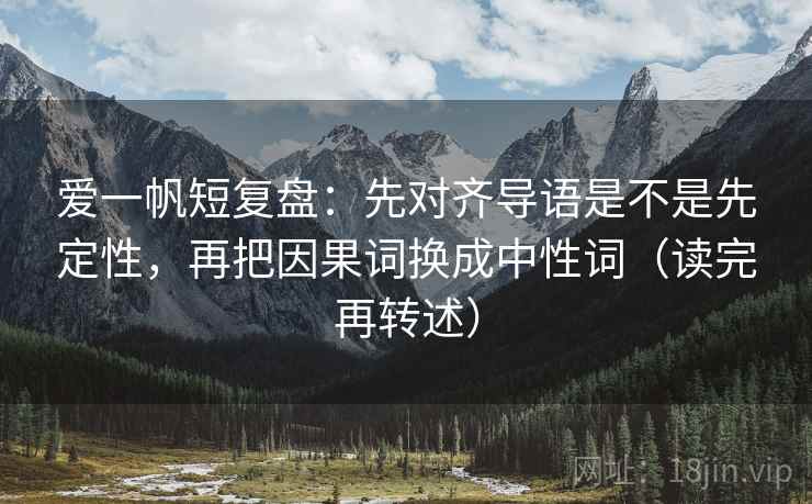 爱一帆短复盘：先对齐导语是不是先定性，再把因果词换成中性词（读完再转述）